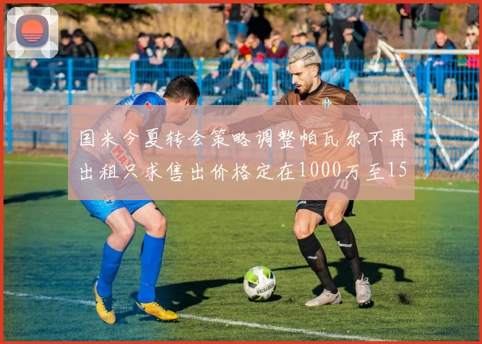 国米今夏转会策略调整帕瓦尔不再出租只求售出价格定在1000万至1500万欧